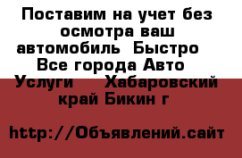 Поставим на учет без осмотра ваш автомобиль. Быстро. - Все города Авто » Услуги   . Хабаровский край,Бикин г.